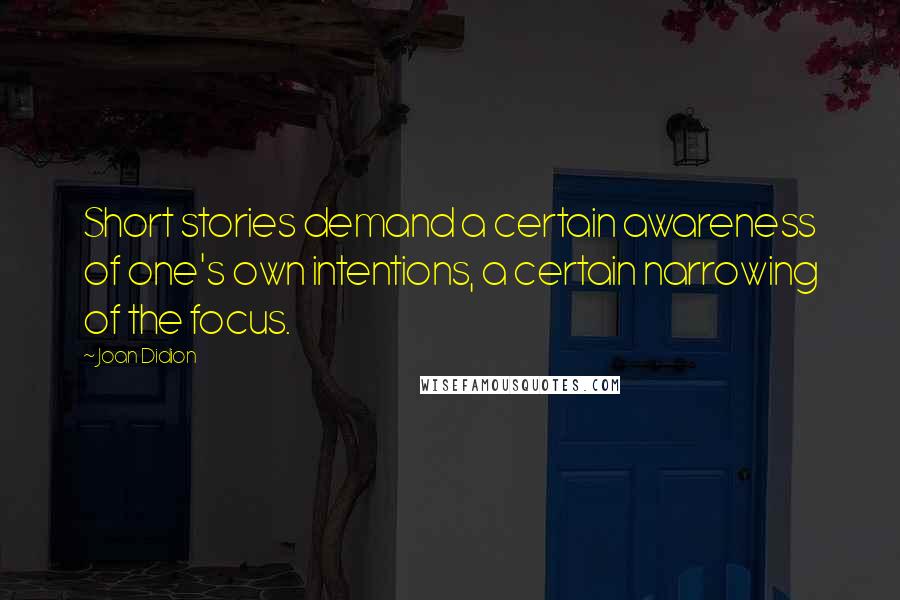 Joan Didion Quotes: Short stories demand a certain awareness of one's own intentions, a certain narrowing of the focus.