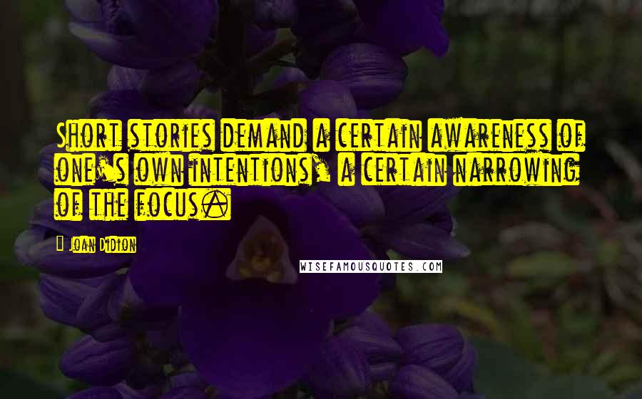 Joan Didion Quotes: Short stories demand a certain awareness of one's own intentions, a certain narrowing of the focus.