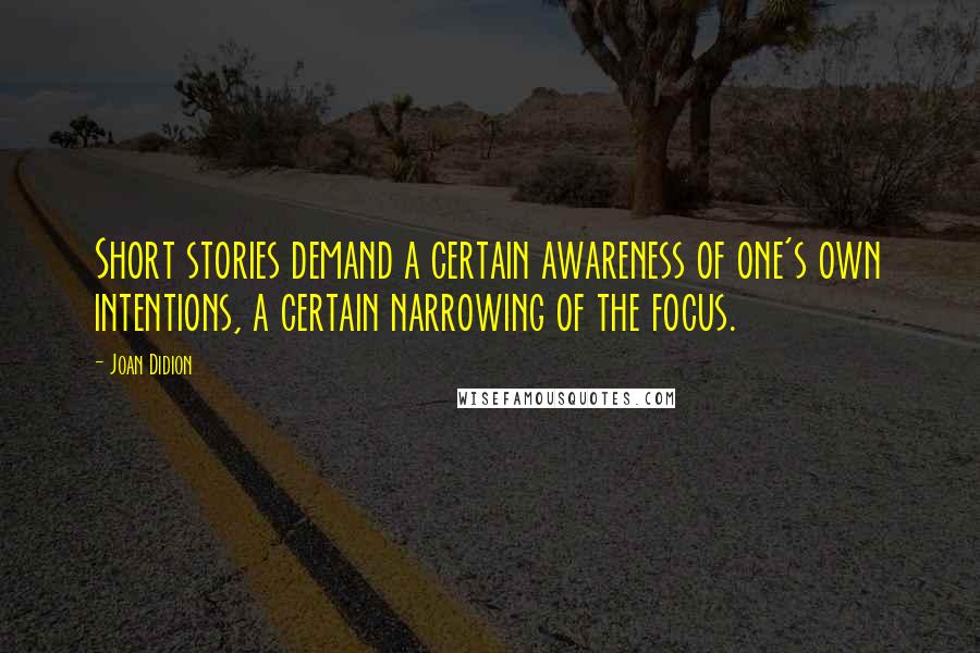 Joan Didion Quotes: Short stories demand a certain awareness of one's own intentions, a certain narrowing of the focus.