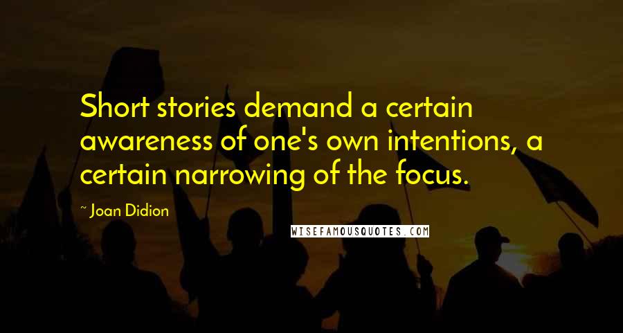 Joan Didion Quotes: Short stories demand a certain awareness of one's own intentions, a certain narrowing of the focus.