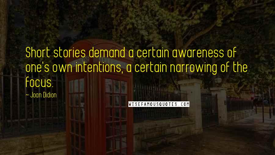 Joan Didion Quotes: Short stories demand a certain awareness of one's own intentions, a certain narrowing of the focus.