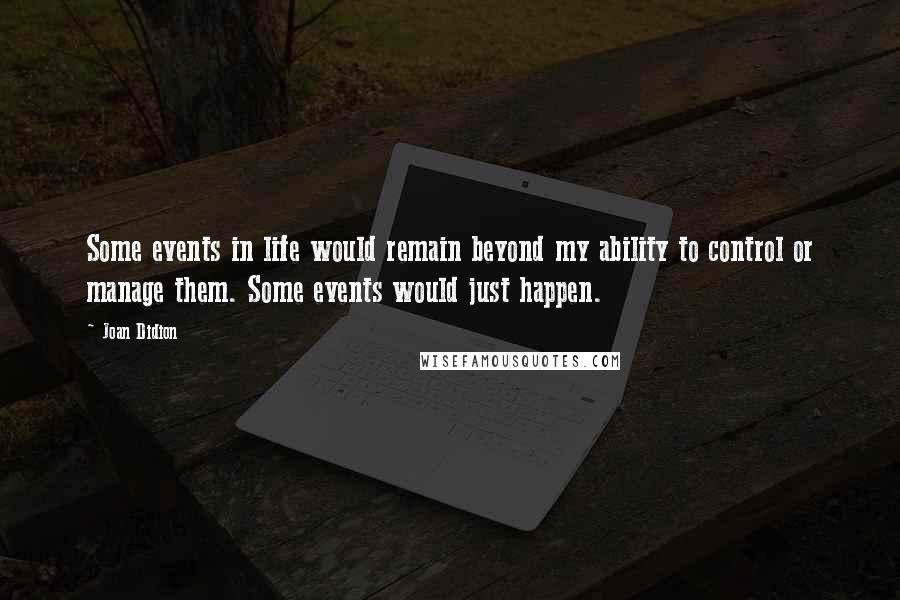 Joan Didion Quotes: Some events in life would remain beyond my ability to control or manage them. Some events would just happen.