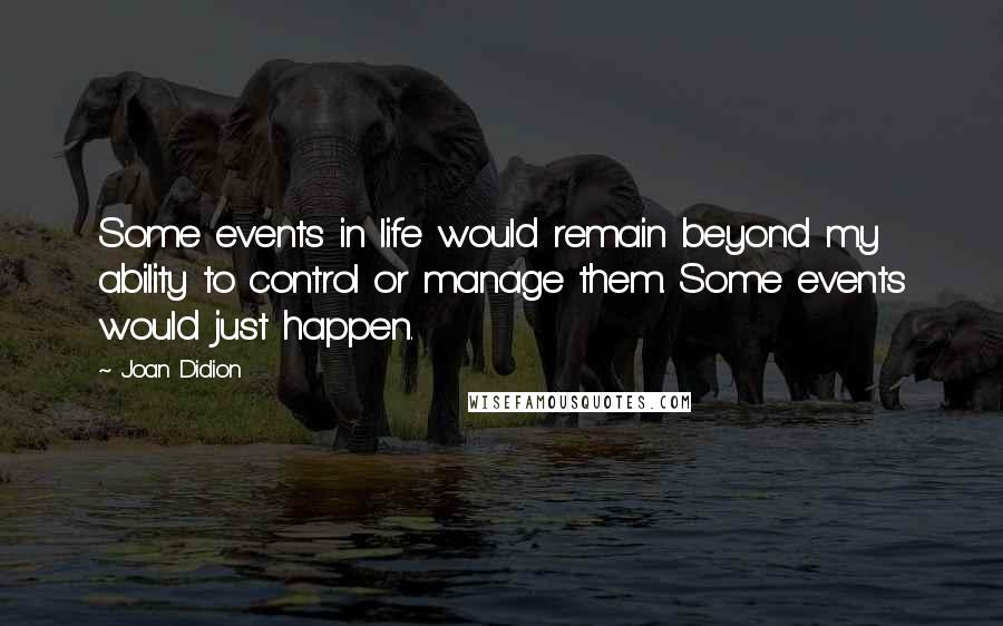 Joan Didion Quotes: Some events in life would remain beyond my ability to control or manage them. Some events would just happen.