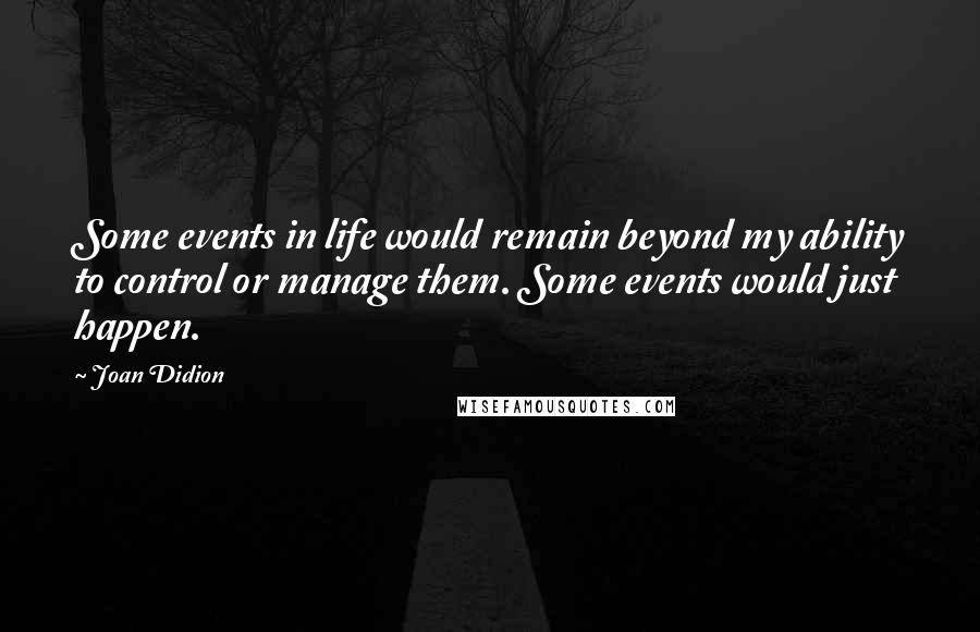 Joan Didion Quotes: Some events in life would remain beyond my ability to control or manage them. Some events would just happen.