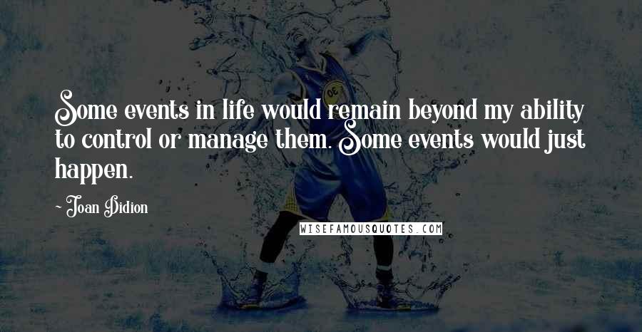 Joan Didion Quotes: Some events in life would remain beyond my ability to control or manage them. Some events would just happen.