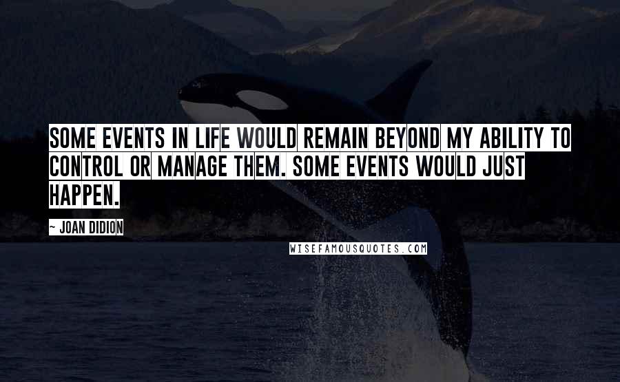 Joan Didion Quotes: Some events in life would remain beyond my ability to control or manage them. Some events would just happen.