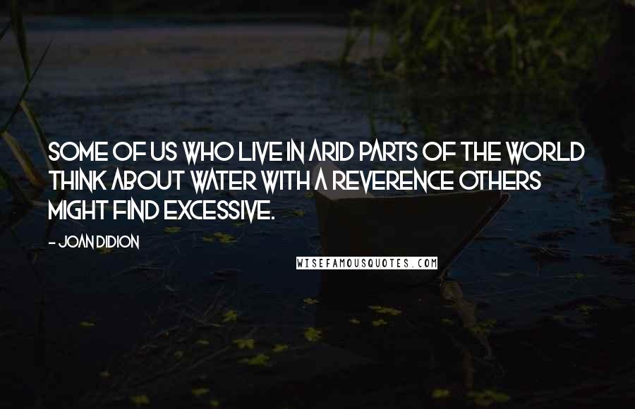 Joan Didion Quotes: Some of us who live in arid parts of the world think about water with a reverence others might find excessive.