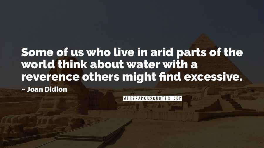 Joan Didion Quotes: Some of us who live in arid parts of the world think about water with a reverence others might find excessive.