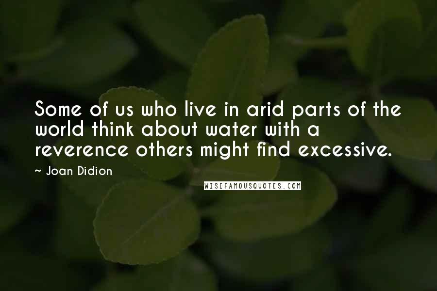 Joan Didion Quotes: Some of us who live in arid parts of the world think about water with a reverence others might find excessive.