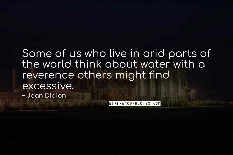 Joan Didion Quotes: Some of us who live in arid parts of the world think about water with a reverence others might find excessive.