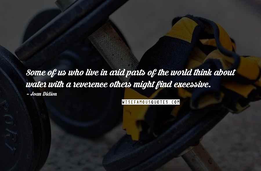Joan Didion Quotes: Some of us who live in arid parts of the world think about water with a reverence others might find excessive.