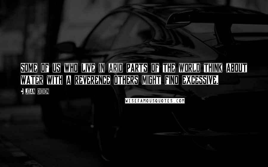 Joan Didion Quotes: Some of us who live in arid parts of the world think about water with a reverence others might find excessive.