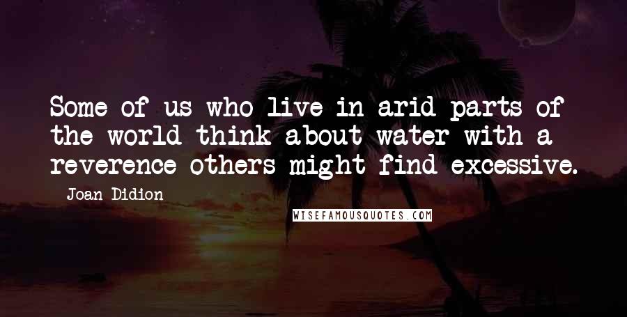 Joan Didion Quotes: Some of us who live in arid parts of the world think about water with a reverence others might find excessive.