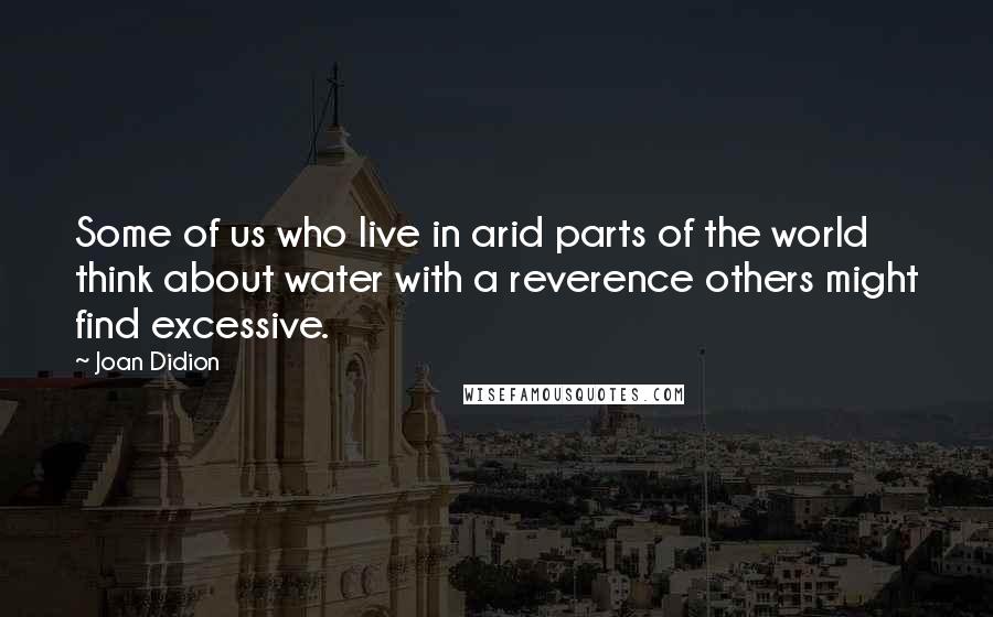 Joan Didion Quotes: Some of us who live in arid parts of the world think about water with a reverence others might find excessive.