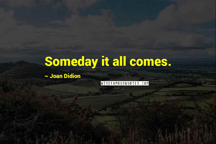 Joan Didion Quotes: Someday it all comes.