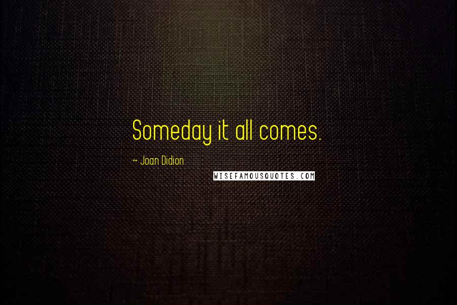 Joan Didion Quotes: Someday it all comes.