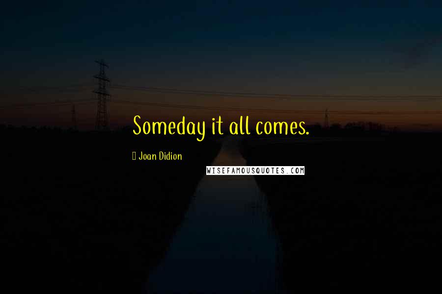 Joan Didion Quotes: Someday it all comes.