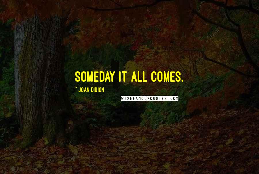 Joan Didion Quotes: Someday it all comes.