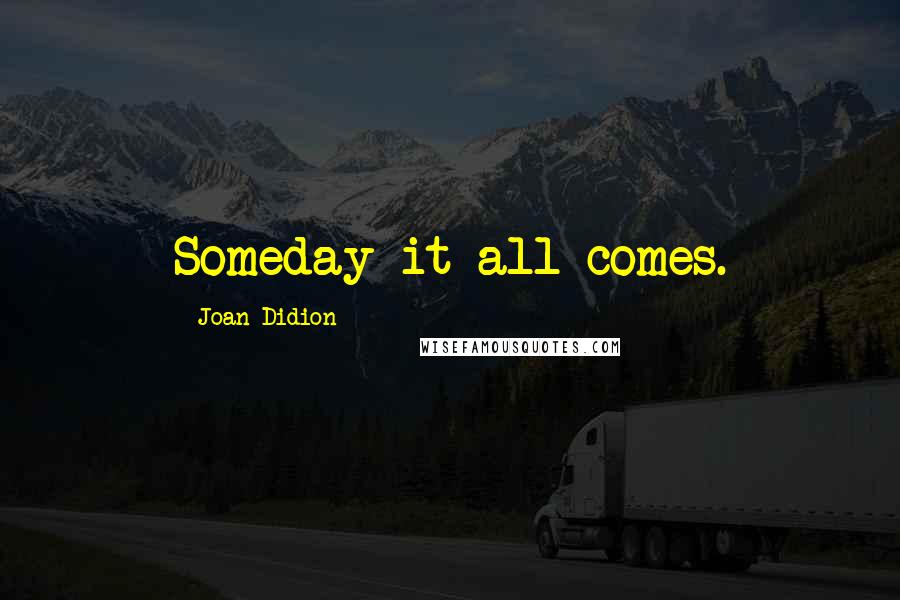 Joan Didion Quotes: Someday it all comes.