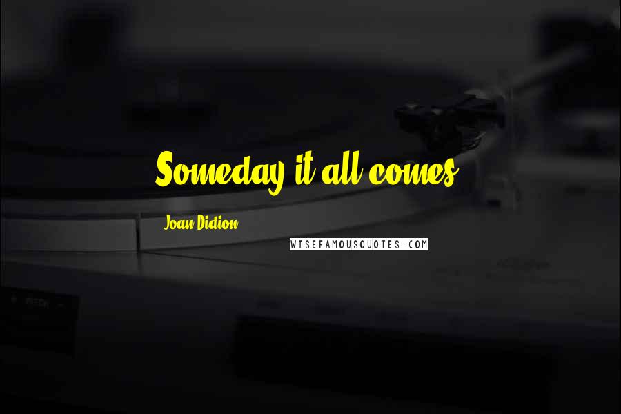Joan Didion Quotes: Someday it all comes.