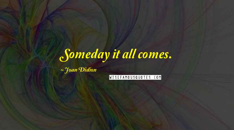 Joan Didion Quotes: Someday it all comes.