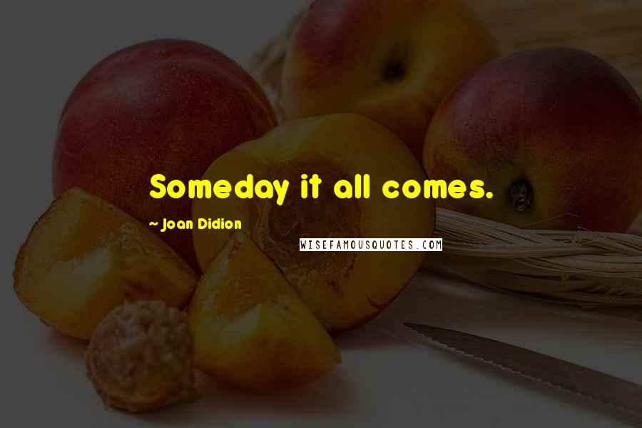 Joan Didion Quotes: Someday it all comes.