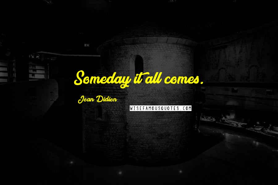 Joan Didion Quotes: Someday it all comes.