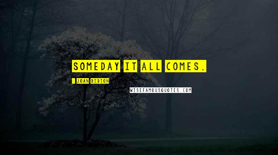 Joan Didion Quotes: Someday it all comes.