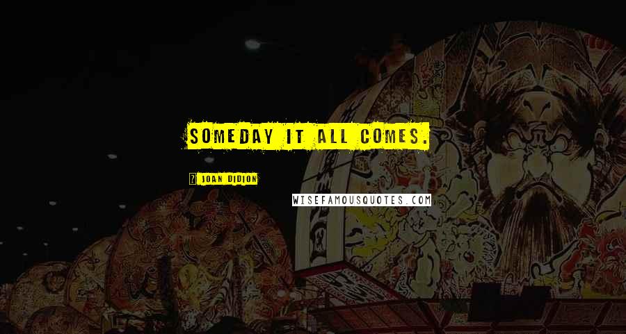 Joan Didion Quotes: Someday it all comes.