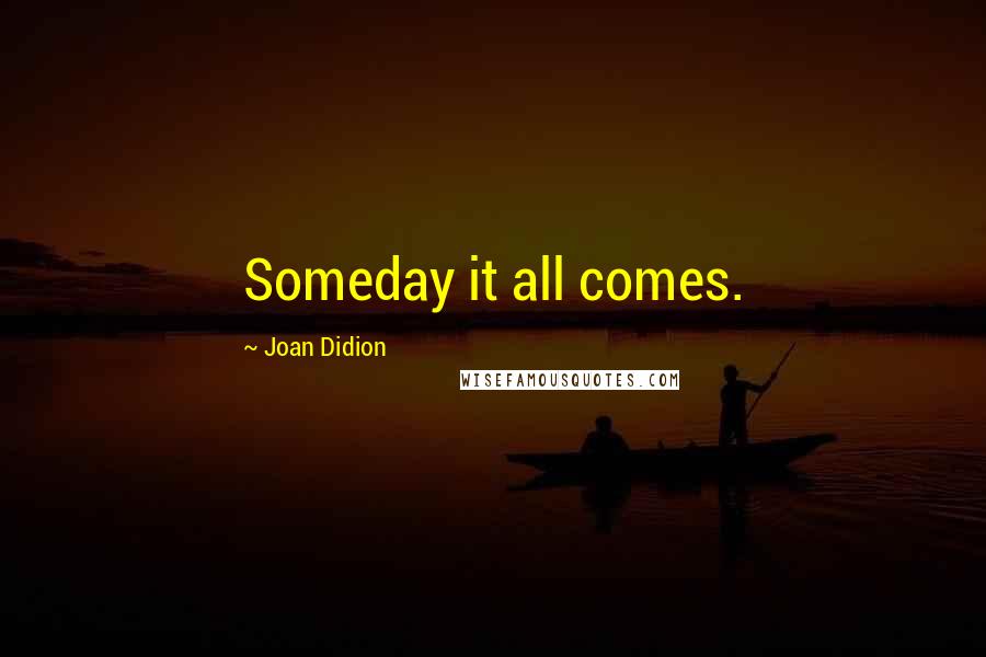 Joan Didion Quotes: Someday it all comes.