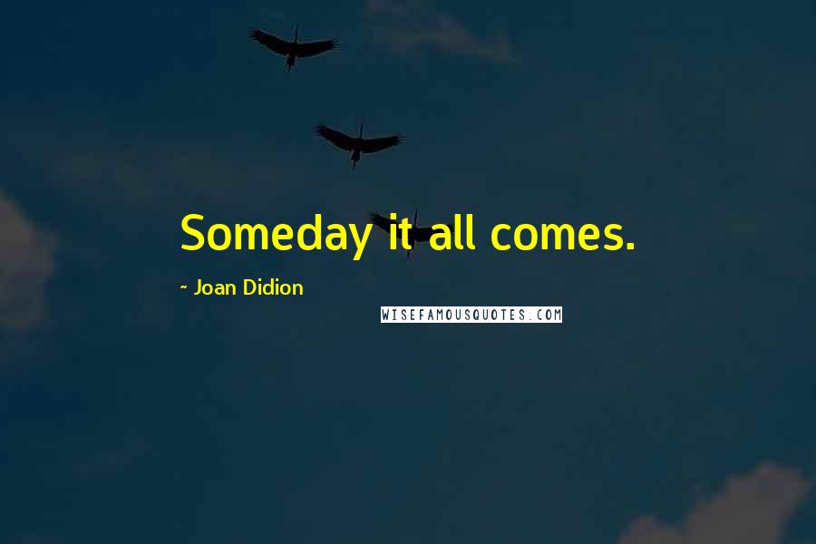 Joan Didion Quotes: Someday it all comes.