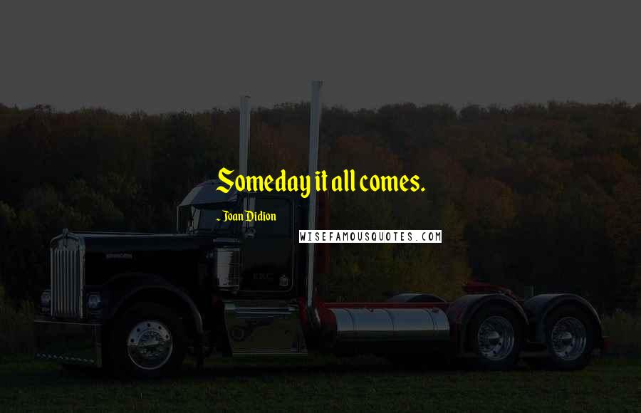 Joan Didion Quotes: Someday it all comes.