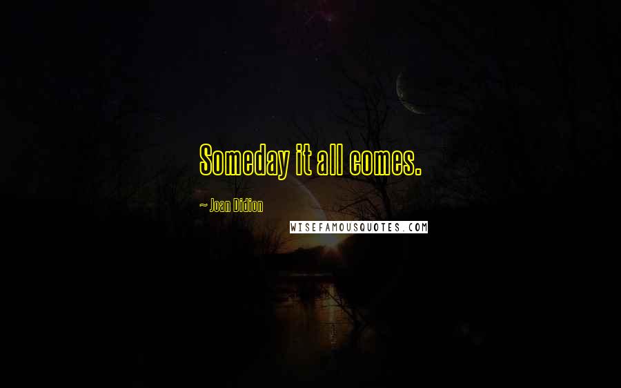 Joan Didion Quotes: Someday it all comes.