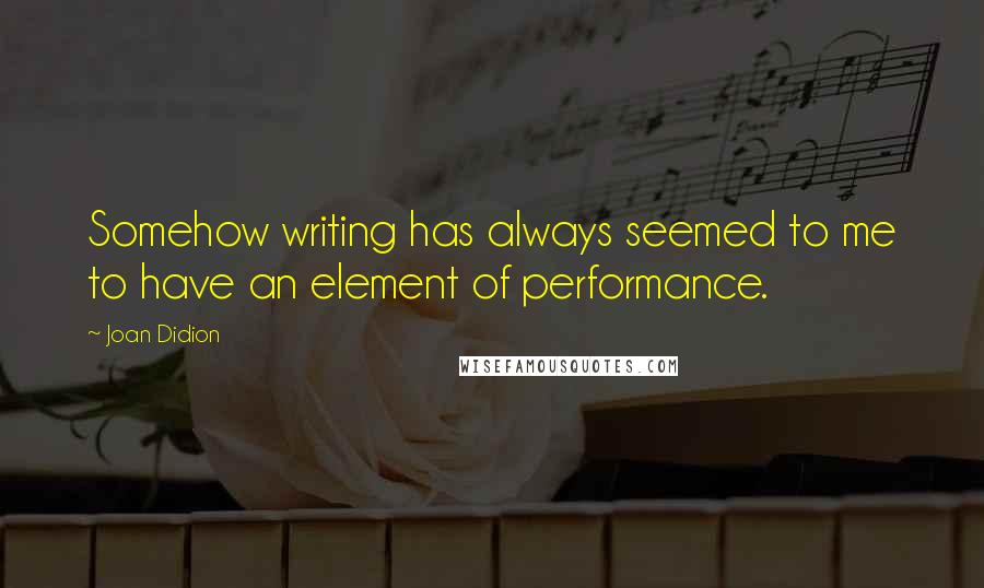 Joan Didion Quotes: Somehow writing has always seemed to me to have an element of performance.