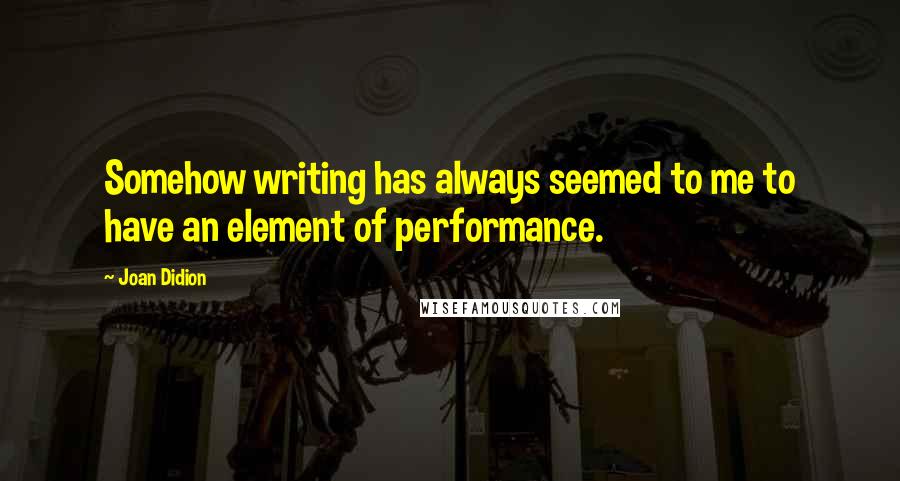 Joan Didion Quotes: Somehow writing has always seemed to me to have an element of performance.