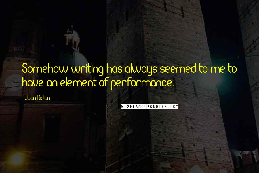 Joan Didion Quotes: Somehow writing has always seemed to me to have an element of performance.