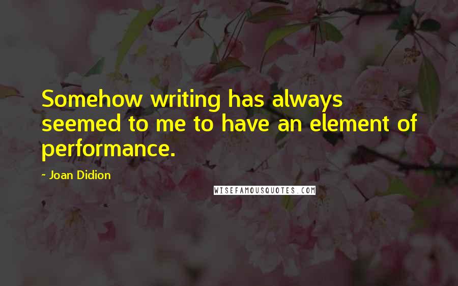 Joan Didion Quotes: Somehow writing has always seemed to me to have an element of performance.