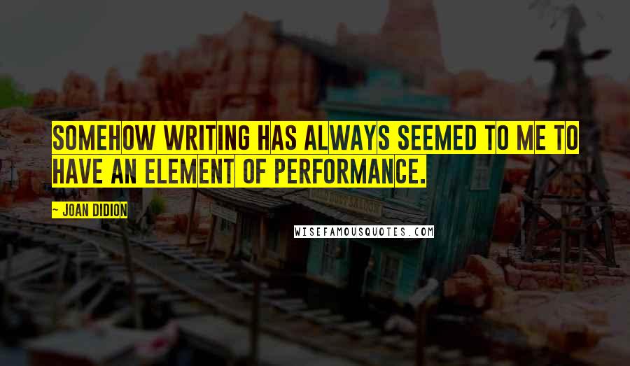 Joan Didion Quotes: Somehow writing has always seemed to me to have an element of performance.