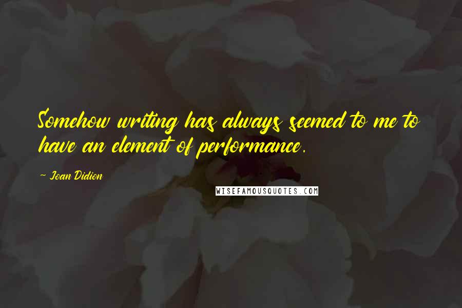 Joan Didion Quotes: Somehow writing has always seemed to me to have an element of performance.