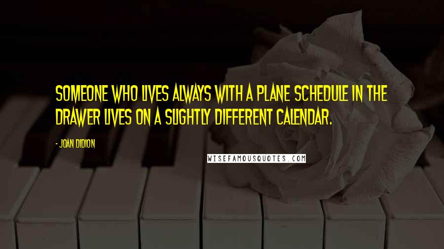 Joan Didion Quotes: Someone who lives always with a plane schedule in the drawer lives on a slightly different calendar.