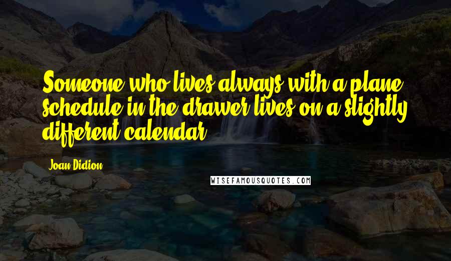 Joan Didion Quotes: Someone who lives always with a plane schedule in the drawer lives on a slightly different calendar.