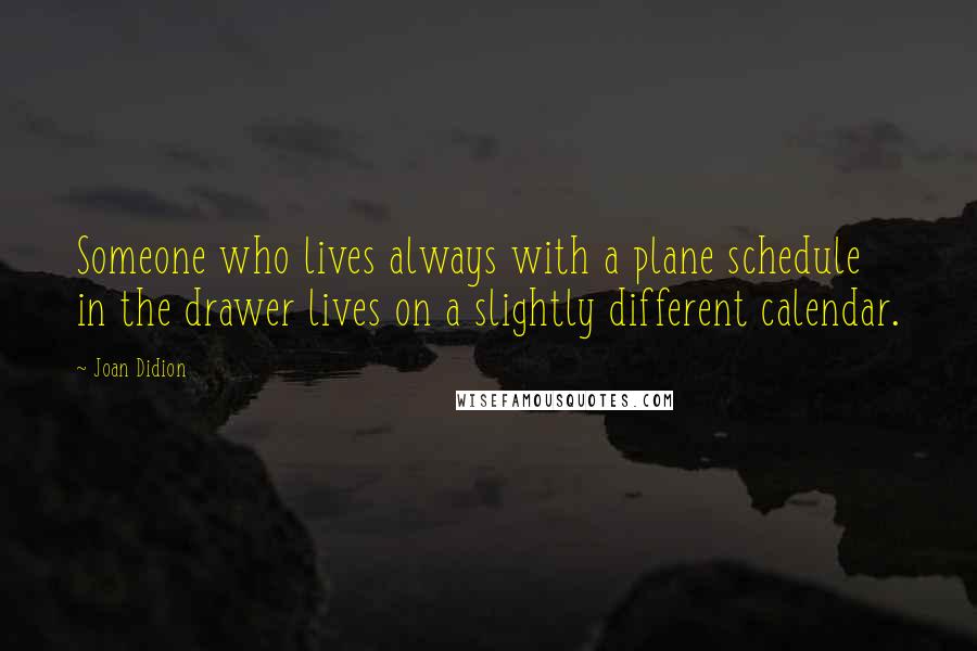 Joan Didion Quotes: Someone who lives always with a plane schedule in the drawer lives on a slightly different calendar.