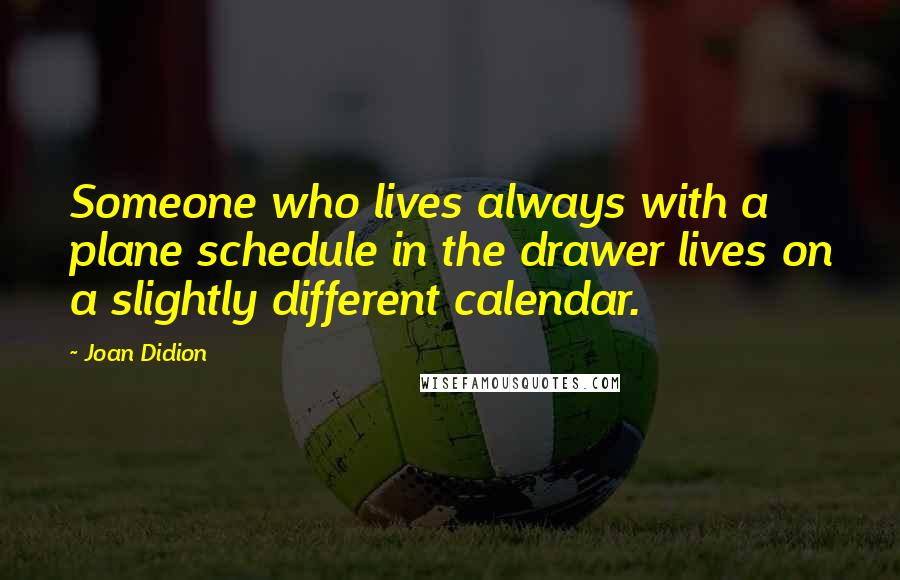 Joan Didion Quotes: Someone who lives always with a plane schedule in the drawer lives on a slightly different calendar.