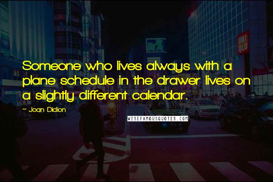 Joan Didion Quotes: Someone who lives always with a plane schedule in the drawer lives on a slightly different calendar.