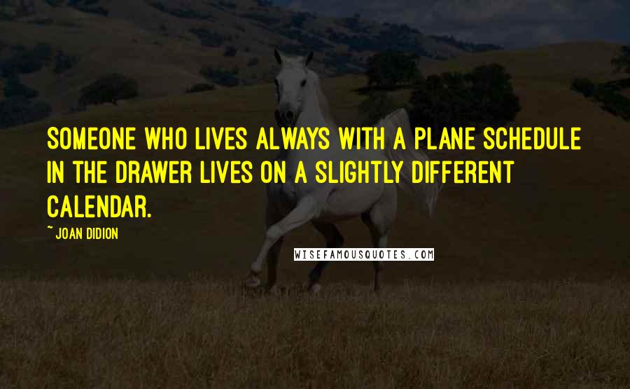 Joan Didion Quotes: Someone who lives always with a plane schedule in the drawer lives on a slightly different calendar.