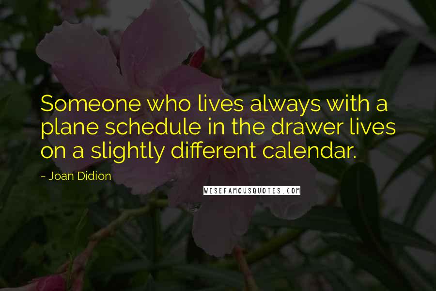 Joan Didion Quotes: Someone who lives always with a plane schedule in the drawer lives on a slightly different calendar.