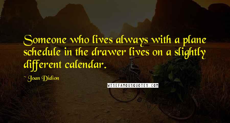 Joan Didion Quotes: Someone who lives always with a plane schedule in the drawer lives on a slightly different calendar.