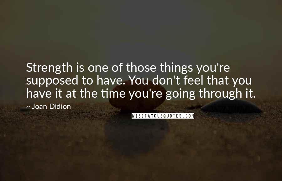 Joan Didion Quotes: Strength is one of those things you're supposed to have. You don't feel that you have it at the time you're going through it.