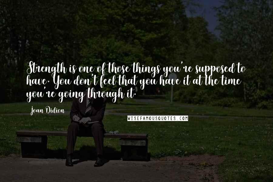 Joan Didion Quotes: Strength is one of those things you're supposed to have. You don't feel that you have it at the time you're going through it.