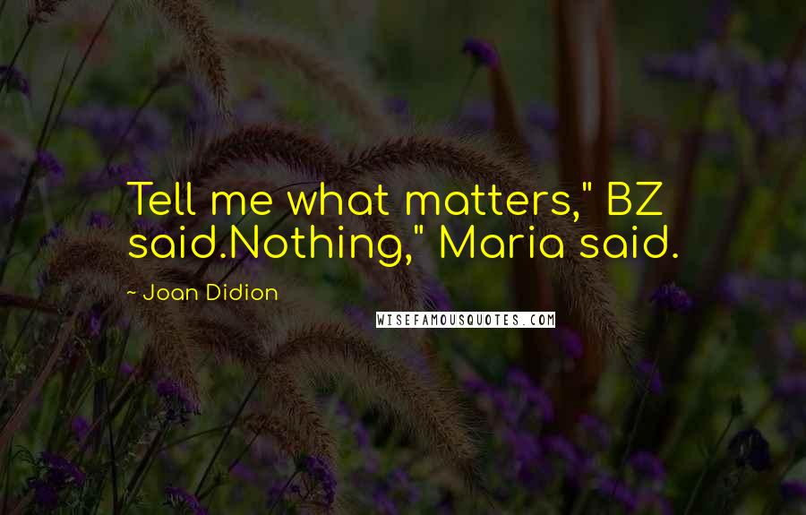 Joan Didion Quotes: Tell me what matters," BZ said.Nothing," Maria said.